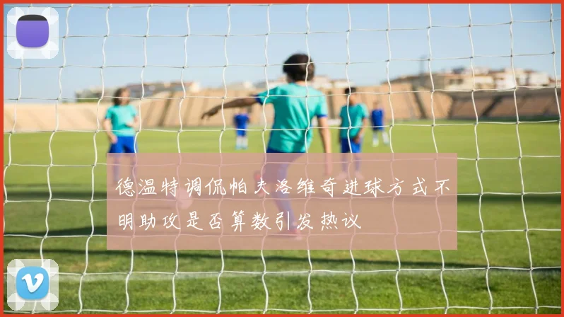 德温特调侃帕夫洛维奇进球方式不明助攻是否算数引发热议