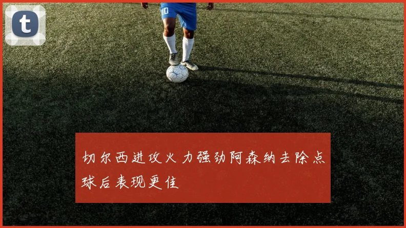 切尔西进攻火力强劲阿森纳去除点球后表现更佳