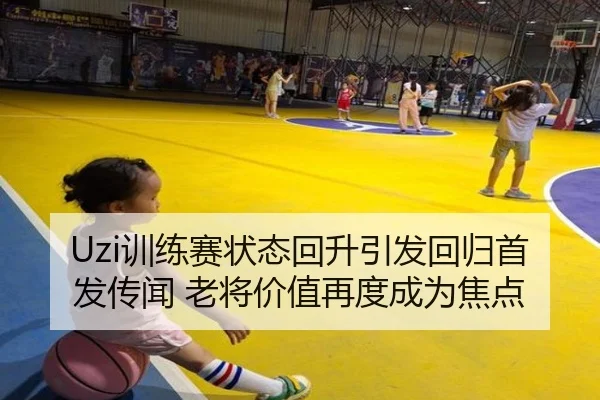 Uzi训练赛状态回升引发回归首发传闻 老将价值再度成为焦点