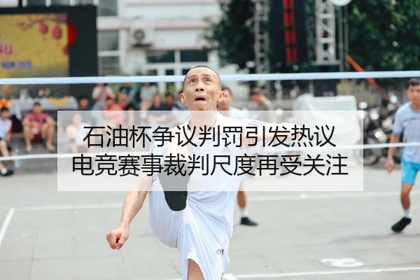 石油杯争议判罚引发热议 电竞赛事裁判尺度再受关注