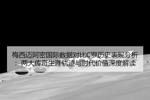梅西迈阿密国际数据对比C罗历史表现分析：两大传奇生涯轨迹与时代价值深度解读