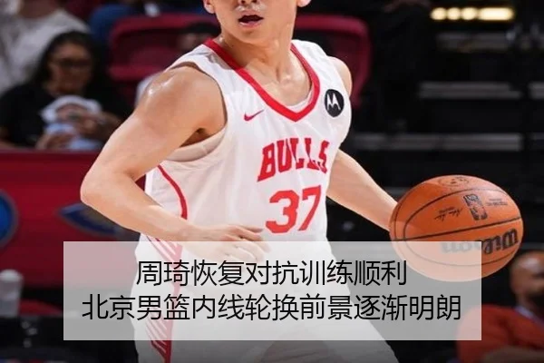 周琦恢复对抗训练顺利 北京男篮内线轮换前景逐渐明朗