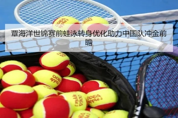 覃海洋世锦赛前蛙泳转身优化助力中国队冲金前瞻