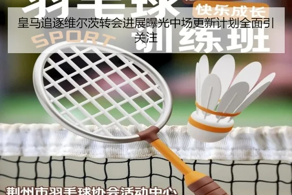 皇马追逐维尔茨转会进展曝光中场更新计划全面引关注
