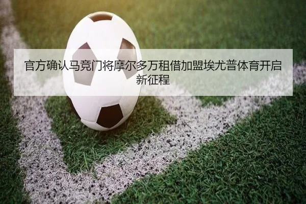 官方确认马竞门将摩尔多万租借加盟埃尤普体育开启新征程